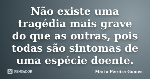 Não existe uma tragédia mais grave do que as outras, pois todas são sintomas de uma espécie doente.... Frase de Mário Pereira Gomes.