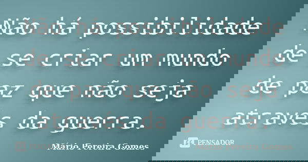 Não há possibilidade de se criar um mundo de paz que não seja através da guerra.... Frase de Mário Pereira Gomes.
