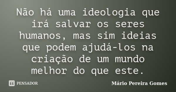 Não há uma ideologia que irá salvar os seres humanos, mas sim ideias que podem ajudá-los na criação de um mundo melhor do que este.... Frase de Mário Pereira Gomes.