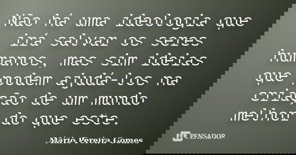 Não há uma ideologia que irá salvar os seres humanos, mas sim ideias que podem ajudá-los na criação de um mundo melhor do que este.... Frase de Mário Pereira Gomes.