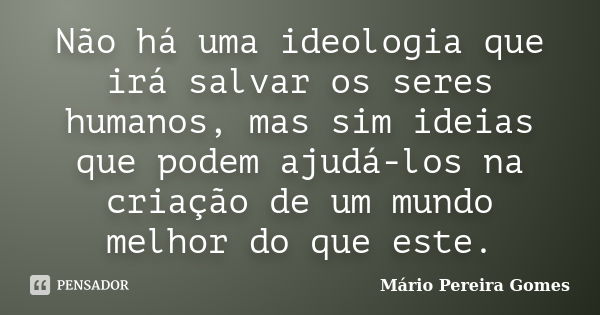 Não há uma ideologia que irá salvar os seres humanos, mas sim ideias que podem ajudá-los na criação de um mundo melhor do que este.... Frase de Mário Pereira Gomes.