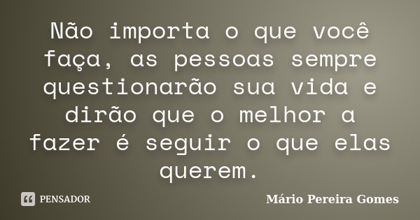 Não importa o que você faça, as pessoas sempre questionarão sua vida e dirão que o melhor a fazer é seguir o que elas querem.... Frase de Mário Pereira Gomes.