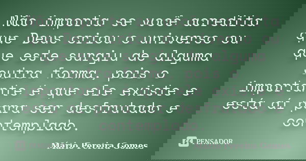 Não importa se você acredita que Deus criou o universo ou que este surgiu de alguma outra forma, pois o importante é que ele existe e está aí para ser desfrutad... Frase de Mário Pereira Gomes.