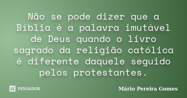Não se pode dizer que a Bíblia é a palavra imutável de Deus quando o livro sagrado da religião católica é diferente daquele seguido pelos protestantes.... Frase de Mário Pereira Gomes.