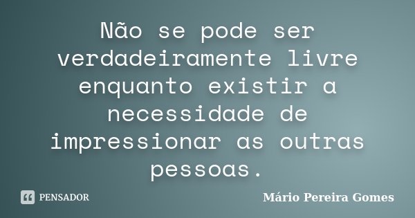 Não se pode ser verdadeiramente livre enquanto existir a necessidade de impressionar as outras pessoas.... Frase de Mário Pereira Gomes.