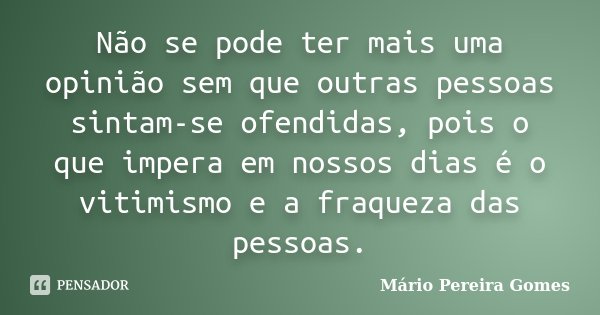Não se pode ter mais uma opinião sem que outras pessoas sintam-se ofendidas, pois o que impera em nossos dias é o vitimismo e a fraqueza das pessoas.... Frase de Mário Pereira Gomes.