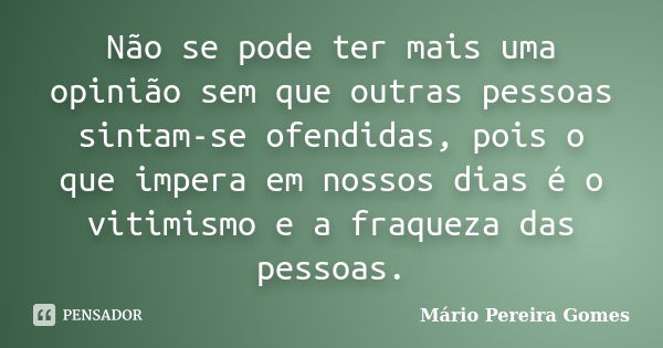 Não se pode ter mais uma opinião sem que outras pessoas sintam-se ofendidas, pois o que impera em nossos dias é o vitimismo e a fraqueza das pessoas.... Frase de Mário Pereira Gomes.