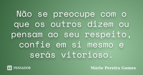 Não se preocupe com o que os outros dizem ou pensam ao seu respeito, confie em si mesmo e serás vitorioso.... Frase de Mário Pereira Gomes.