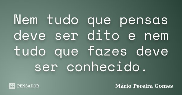 Nem tudo que pensas deve ser dito e nem tudo que fazes deve ser conhecido.... Frase de Mário Pereira Gomes.