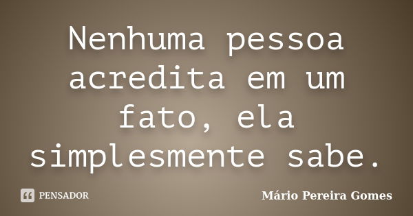 Nenhuma pessoa acredita em um fato, ela simplesmente sabe.... Frase de Mário Pereira Gomes.