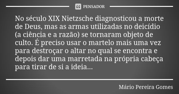 No século XIX Nietzsche diagnosticou a morte de Deus, mas as armas utilizadas no deicídio (a ciência e a razão) se tornaram objeto de culto. É preciso usar o ma... Frase de Mário Pereira Gomes.