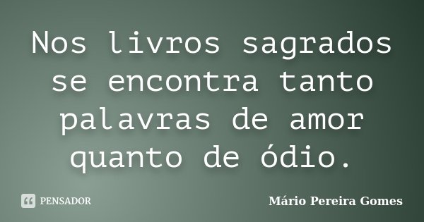 Nos livros sagrados se encontra tanto palavras de amor quanto de ódio.... Frase de Mário Pereira Gomes.
