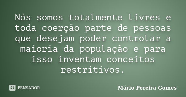 Nós somos totalmente livres e toda coerção parte de pessoas que desejam poder controlar a maioria da população e para isso inventam conceitos restritivos.... Frase de Mário Pereira Gomes.