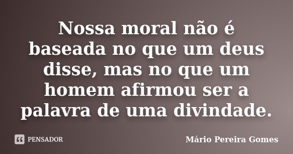Nossa moral não é baseada no que um deus disse, mas no que um homem afirmou ser a palavra de uma divindade.... Frase de Mário Pereira Gomes.