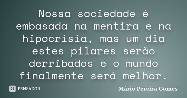 Nossa sociedade é embasada na mentira e na hipocrisia, mas um dia estes pilares serão derribados e o mundo finalmente será melhor.... Frase de Mário Pereira Gomes.