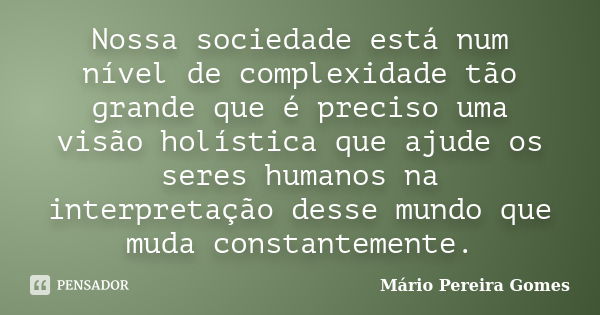 Nossa sociedade está num nível de complexidade tão grande que é preciso uma visão holística que ajude os seres humanos na interpretação desse mundo que muda con... Frase de Mário Pereira Gomes.