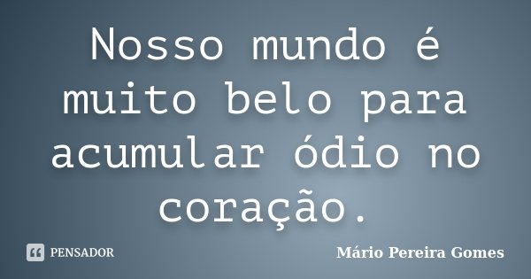 Nosso mundo é muito belo para acumular ódio no coração.... Frase de Mário Pereira Gomes.