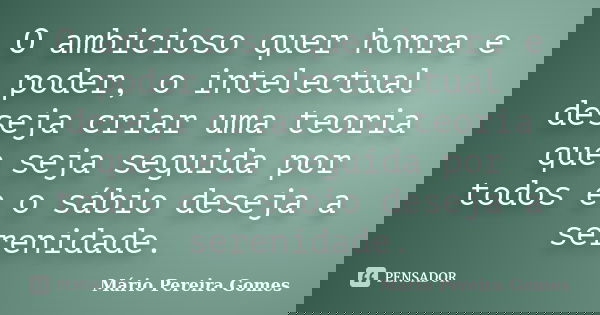 O ambicioso quer honra e poder, o intelectual deseja criar uma teoria que seja seguida por todos e o sábio deseja a serenidade.... Frase de Mário Pereira Gomes.