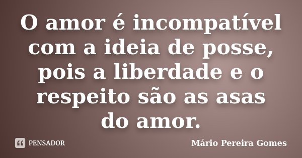 O amor é incompatível com a ideia de posse, pois a liberdade e o respeito são as asas do amor.... Frase de Mário Pereira Gomes.
