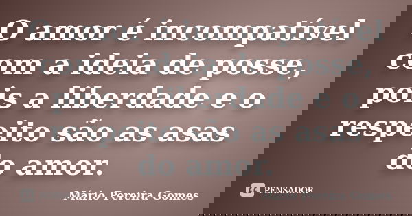 O amor é incompatível com a ideia de posse, pois a liberdade e o respeito são as asas do amor.... Frase de Mário Pereira Gomes.