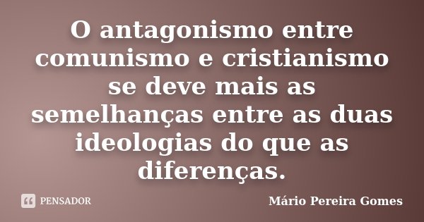 O antagonismo entre comunismo e cristianismo se deve mais as semelhanças entre as duas ideologias do que as diferenças.... Frase de Mário Pereira Gomes.
