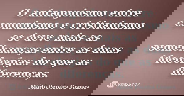O antagonismo entre comunismo e cristianismo se deve mais as semelhanças entre as duas ideologias do que as diferenças.... Frase de Mário Pereira Gomes.