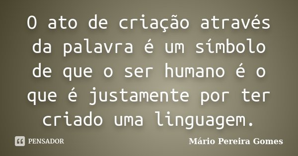 O ato de criação através da palavra é um símbolo de que o ser humano é o que é justamente por ter criado uma linguagem.... Frase de Mário Pereira Gomes.