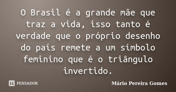 O Brasil é a grande mãe que traz a vida, isso tanto é verdade que o próprio desenho do país remete a um símbolo feminino que é o triângulo invertido.... Frase de Mário Pereira Gomes.