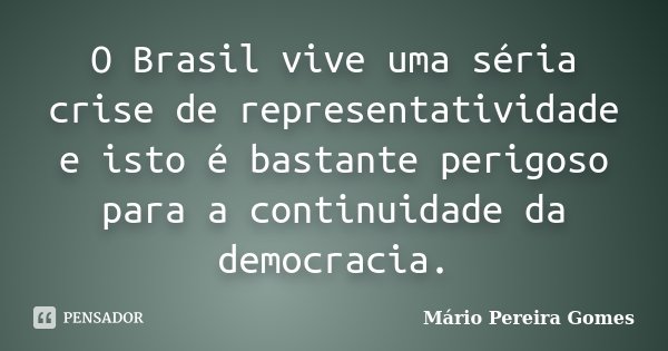 O Brasil vive uma séria crise de representatividade e isto é bastante perigoso para a continuidade da democracia.... Frase de Mário Pereira Gomes.