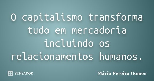 O capitalismo transforma tudo em mercadoria incluindo os relacionamentos humanos.... Frase de Mário Pereira Gomes.
