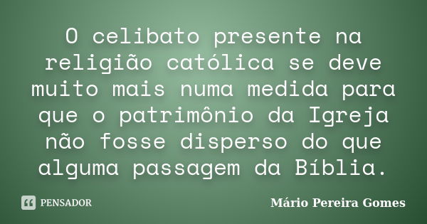 O celibato presente na religião católica se deve muito mais numa medida para que o patrimônio da Igreja não fosse disperso do que alguma passagem da Bíblia.... Frase de Mário Pereira Gomes.