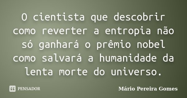 O cientista que descobrir como reverter a entropia não só ganhará o prêmio nobel como salvará a humanidade da lenta morte do universo.... Frase de Mário Pereira Gomes.