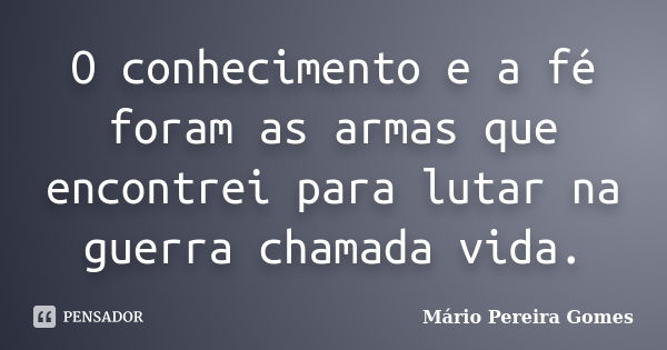 O conhecimento e a fé foram as armas que encontrei para lutar na guerra chamada vida.... Frase de Mário Pereira Gomes.