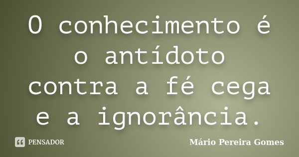 O conhecimento é o antídoto contra a fé cega e a ignorância.... Frase de Mário Pereira Gomes.