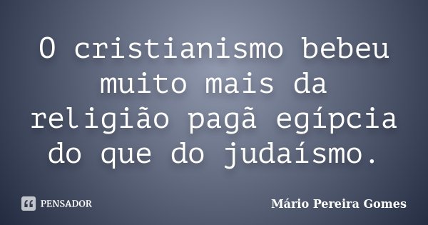 O cristianismo bebeu muito mais da religião pagã egípcia do que do judaísmo.... Frase de Mário Pereira Gomes.