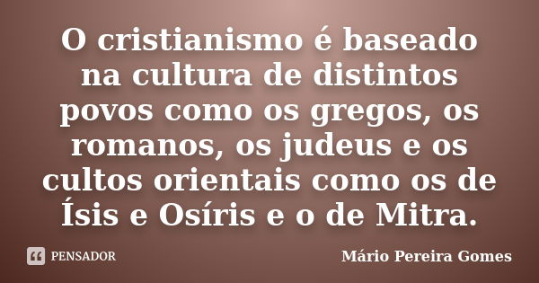 O cristianismo é baseado na cultura de distintos povos como os gregos, os romanos, os judeus e os cultos orientais como os de Ísis e Osíris e o de Mitra.... Frase de Mário Pereira Gomes.