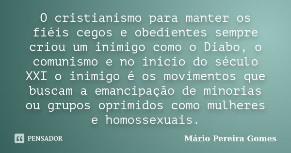 O cristianismo para manter os fiéis cegos e obedientes sempre criou um inimigo como o Diabo, o comunismo e no início do século XXI o inimigo é os movimentos que... Frase de Mário Pereira Gomes.