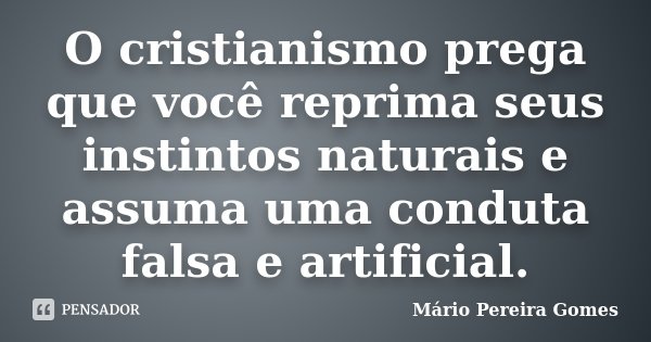 O cristianismo prega que você reprima seus instintos naturais e assuma uma conduta falsa e artificial.... Frase de Mário Pereira Gomes.