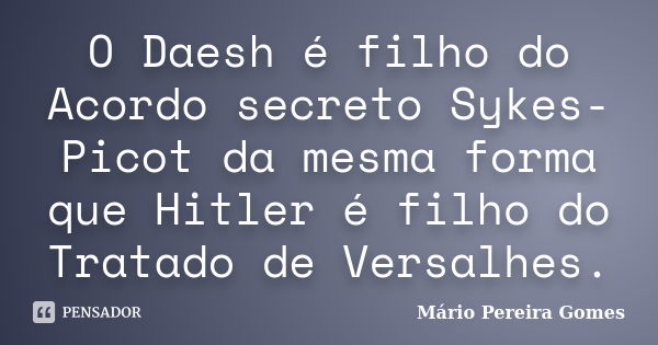 O Daesh é filho do Acordo secreto Sykes-Picot da mesma forma que Hitler é filho do Tratado de Versalhes.... Frase de Mário Pereira Gomes.