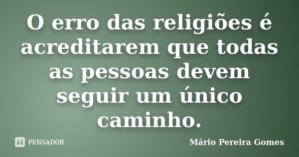 O erro das religiões é acreditarem que todas as pessoas devem seguir um único caminho.... Frase de Mário Pereira Gomes.