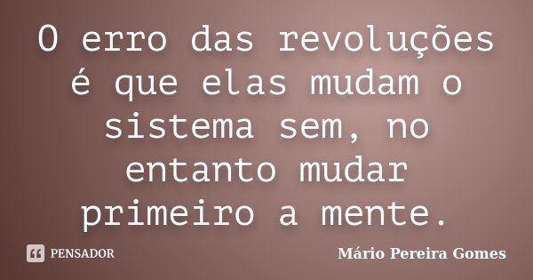 O erro das revoluções é que elas mudam o sistema sem, no entanto mudar primeiro a mente.... Frase de Mário Pereira Gomes.