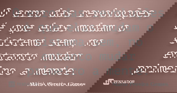 O erro das revoluções é que elas mudam o sistema sem, no entanto mudar primeiro a mente.... Frase de Mário Pereira Gomes.