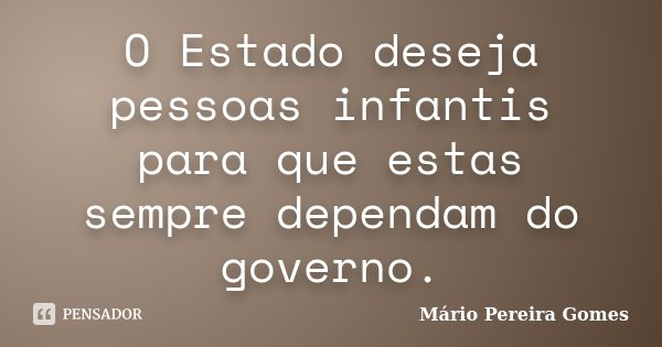 O Estado deseja pessoas infantis para que estas sempre dependam do governo.... Frase de Mário Pereira Gomes.