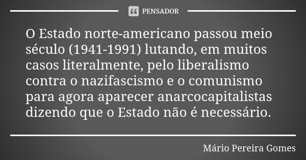 O Estado norte-americano passou meio século (1941-1991) lutando, em muitos casos literalmente, pelo liberalismo contra o nazifascismo e o comunismo para agora a... Frase de Mário Pereira Gomes.
