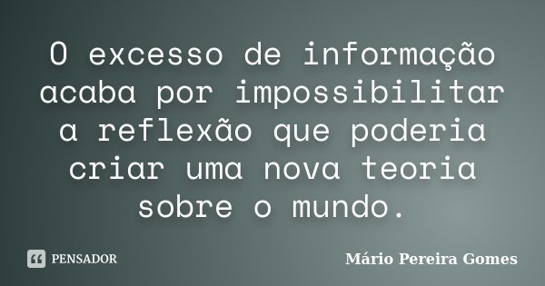 O excesso de informação acaba por impossibilitar a reflexão que poderia criar uma nova teoria sobre o mundo.... Frase de Mário Pereira Gomes.