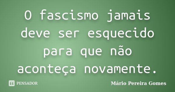 O fascismo jamais deve ser esquecido para que não aconteça novamente.... Frase de Mário Pereira Gomes.