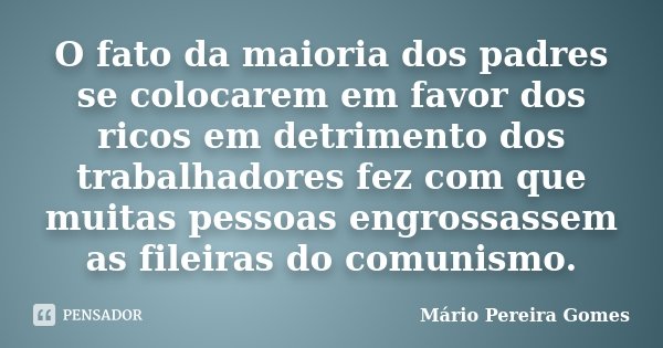 O fato da maioria dos padres se colocarem em favor dos ricos em detrimento dos trabalhadores fez com que muitas pessoas engrossassem as fileiras do comunismo.... Frase de Mário Pereira Gomes.