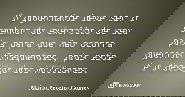 O governante deve ser o senhor do exército de seu país para que não ocorra guerras frequentes, pois este é o desejo dos militares.... Frase de Mário Pereira Gomes.