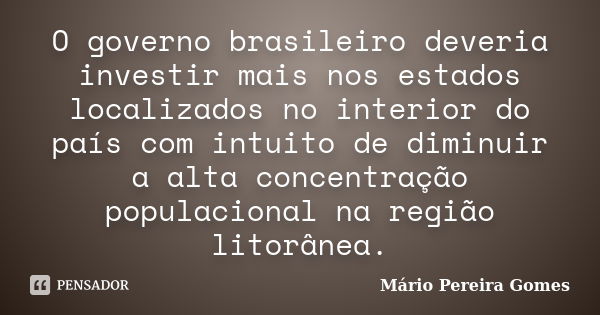 O governo brasileiro deveria investir mais nos estados localizados no interior do país com intuito de diminuir a alta concentração populacional na região litorâ... Frase de Mário Pereira Gomes.