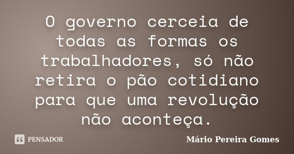 O governo cerceia de todas as formas os trabalhadores, só não retira o pão cotidiano para que uma revolução não aconteça.... Frase de Mário Pereira Gomes.